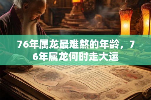76年属龙最难熬的年龄，76年属龙何时走大运