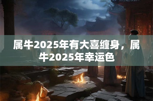 详细阅读:属牛2025年有大喜缠身,属牛2025年幸运色 属牛2025年有大喜缠身,属牛2025年幸运色
