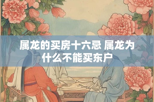 属龙的买房十六忌 属龙为什么不能买东户