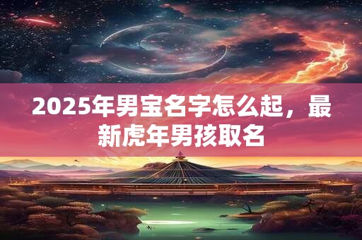 2025年男宝名字怎么起，最新虎年男孩取名