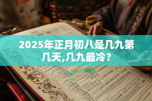 2025年正月初八是几九第几天,几九最冷？