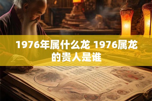 1976年属什么龙 1976属龙的贵人是谁