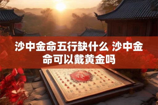 详细阅读:沙中金命五行缺什么 沙中金命可以戴黄金吗 沙中金命五行缺什么 沙中金命可以戴黄金吗