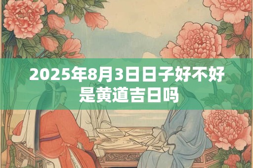 2025年8月3日日子好不好 是黄道吉日吗
