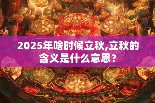 2025年啥时候立秋,立秋的含义是什么意思？