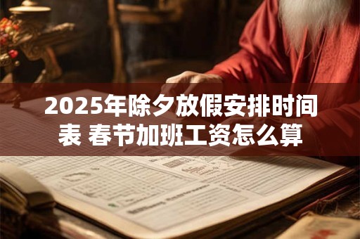 2025年除夕放假安排时间表 春节加班工资怎么算