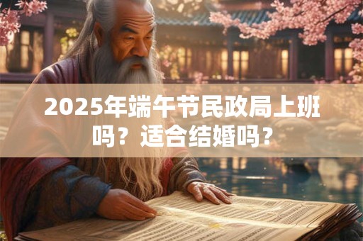 2025年端午节民政局上班吗？适合结婚吗？