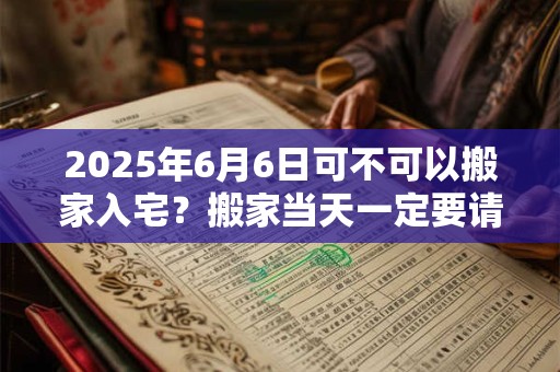 2025年6月6日可不可以搬家入宅？搬家当天一定要请客吗？
