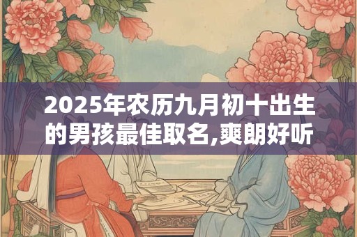 2025年农历九月初十出生的男孩最佳取名,爽朗好听的名字