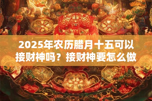 2025年农历腊月十五可以接财神吗？接财神要怎么做？