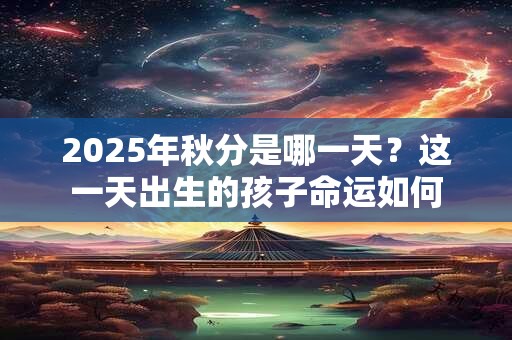 2025年秋分是哪一天？这一天出生的孩子命运如何