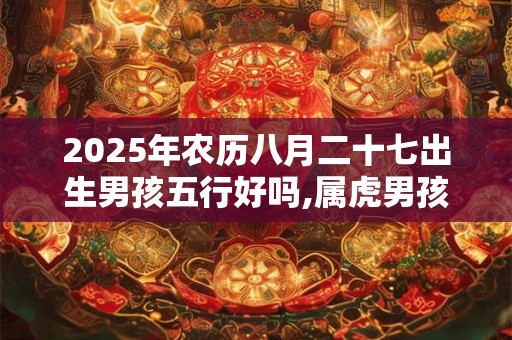 2025年农历八月二十七出生男孩五行好吗,属虎男孩名字推荐