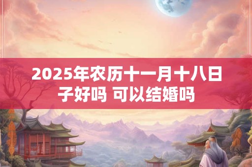 2025年农历十一月十八日子好吗 可以结婚吗
