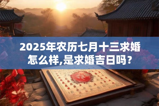 2025年农历七月十三求婚怎么样,是求婚吉日吗？