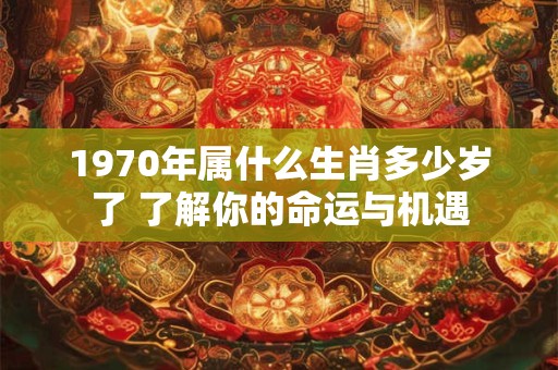 1970年属什么生肖多少岁了 了解你的命运与机遇