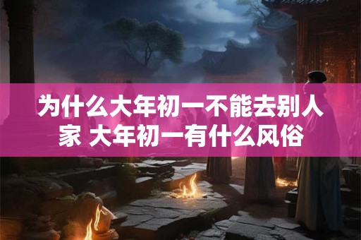 详细阅读:为什么大年初一不能去别人家 大年初一有什么风俗 为什么大年初一不能去别人家 大年初一有什么风俗