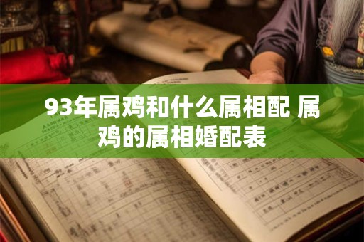 详细阅读:93年属鸡和什么属相配 属鸡的属相婚配表 93年属鸡和什么属相配 属鸡的属相婚配表