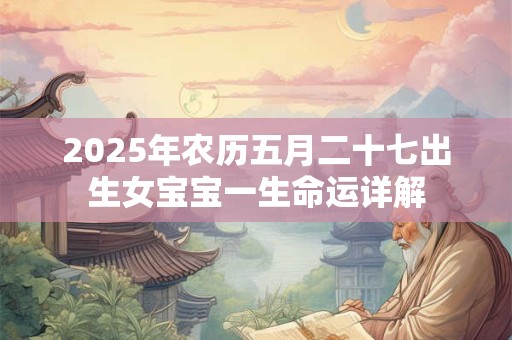 2025年农历五月二十七出生女宝宝一生命运详解