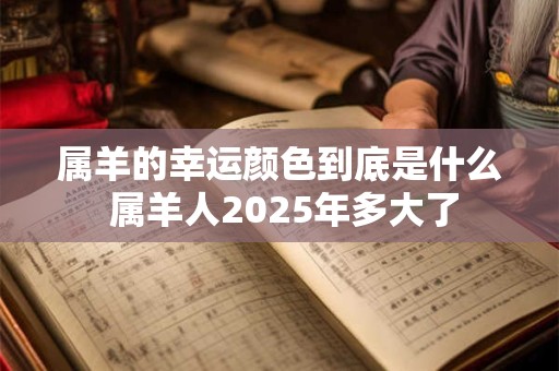 属羊的幸运颜色到底是什么 属羊人2025年多大了