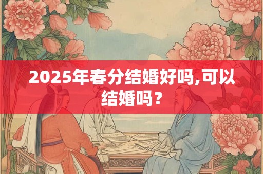 2025年春分结婚好吗,可以结婚吗？