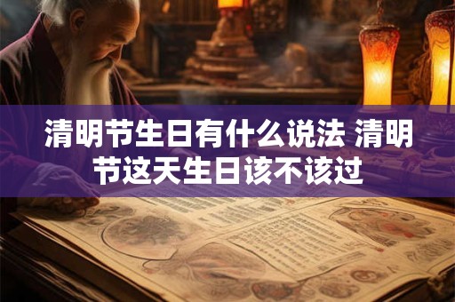 清明节生日有什么说法 清明节这天生日该不该过