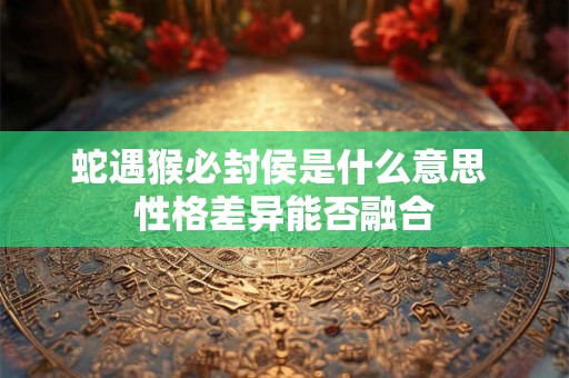 蛇遇猴必封侯是什么意思 性格差异能否融合