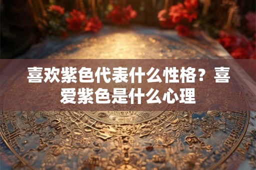 喜欢紫色代表什么性格？喜爱紫色是什么心理