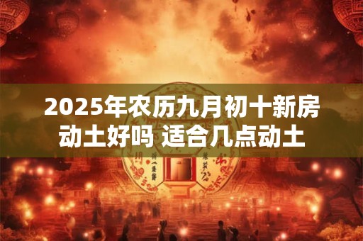2025年农历九月初十新房动土好吗 适合几点动土