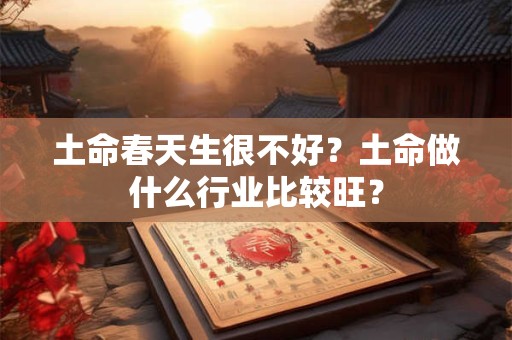 土命春天生很不好？土命做什么行业比较旺？