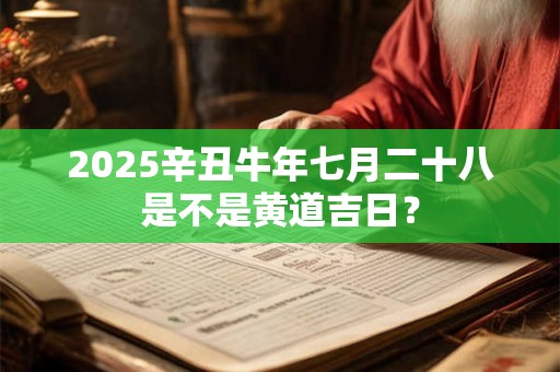 2025辛丑牛年七月二十八是不是黄道吉日？
