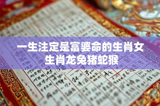 一生注定是富婆命的生肖女 生肖龙兔猪蛇猴