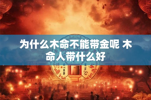 详细阅读:为什么木命不能带金呢 木命人带什么好 为什么木命不能带金呢 木命人带什么好