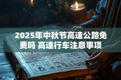 2025年中秋节高速公路免费吗 高速行车注意事项