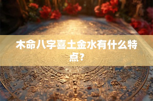 木命八字喜土金水有什么特点？