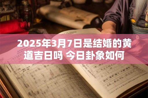 2025年3月7日是结婚的黄道吉日吗 今日卦象如何
