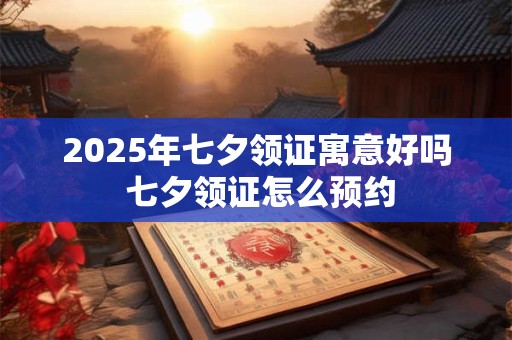 2025年七夕领证寓意好吗 七夕领证怎么预约