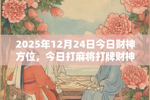 2025年12月24日今日财神方位，今日打麻将打牌财神方位