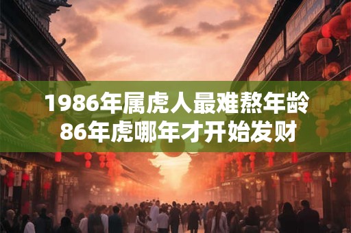 1986年属虎人最难熬年龄 86年虎哪年才开始发财