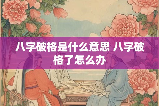八字破格是什么意思 八字破格了怎么办