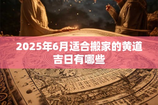 2025年6月适合搬家的黄道吉日有哪些