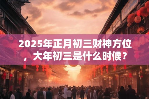 2025年正月初三财神方位，大年初三是什么时候？