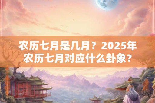 农历七月是几月？2025年农历七月对应什么卦象？