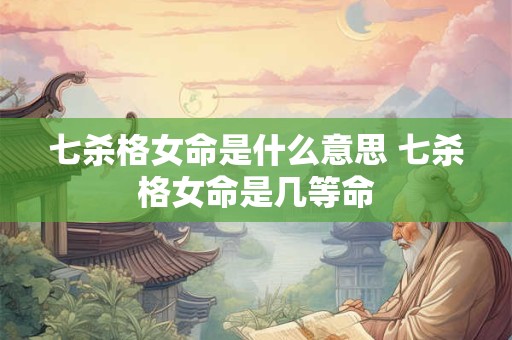 七杀格女命是什么意思 七杀格女命是几等命