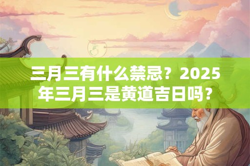 三月三有什么禁忌？2025年三月三是黄道吉日吗？
