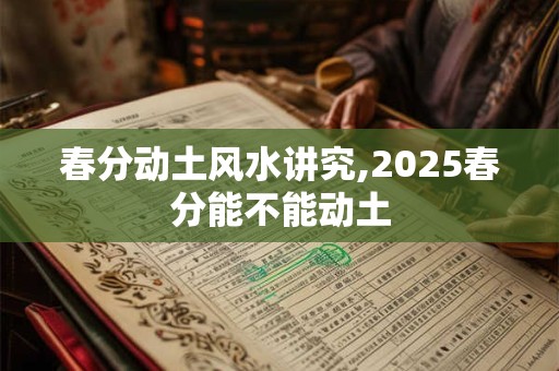 详细阅读:春分动土风水讲究,2025春分能不能动土 春分动土风水讲究,2025春分能不能动土