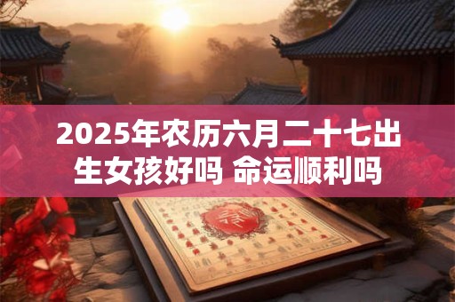 2025年农历六月二十七出生女孩好吗 命运顺利吗