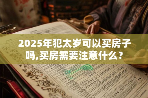 2025年犯太岁可以买房子吗,买房需要注意什么？