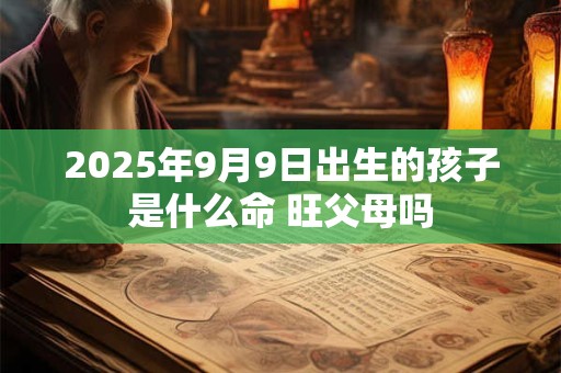 2025年9月9日出生的孩子是什么命 旺父母吗
