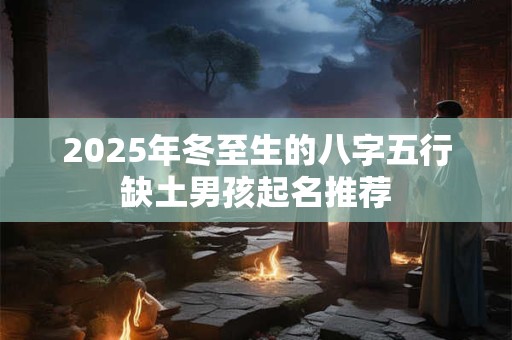 2025年冬至生的八字五行缺土男孩起名推荐
