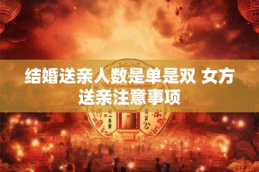 结婚送亲人数是单是双 女方送亲注意事项